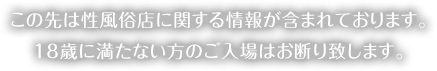 この先は性風俗店に関する情報が含まれております。18歳に満たない方のご入場はお断り致します。